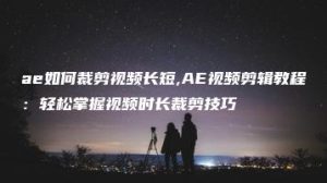ae如何裁剪视频长短,AE视频剪辑教程：轻松掌握视频时长裁剪技巧 | ae插件合集