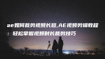 ae如何裁剪视频长短,AE视频剪辑教程：轻松掌握视频时长裁剪技巧 | ae插件合集