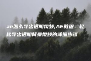 ae怎么导出透明视频;AE教程：轻松导出透明背景视频的详细步骤 | ae插件合集