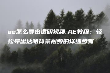 ae怎么导出透明视频;AE教程：轻松导出透明背景视频的详细步骤 | ae插件合集