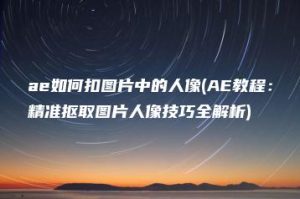 ae如何扣图片中的人像(AE教程：精准抠取图片人像技巧全解析) | ae插件合集