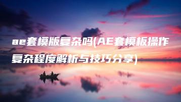 ae套模版复杂吗(AE套模板操作复杂程度解析与技巧分享) | ae插件合集