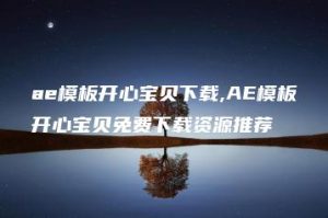 ae模板开心宝贝下载,AE模板开心宝贝免费下载资源推荐 | ae插件合集