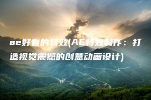 ae好看的特效(AE特效制作：打造视觉震撼的创意动画设计) | ae插件合集