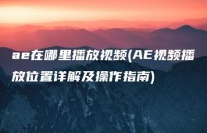 ae在哪里播放视频(AE视频播放位置详解及操作指南) | ae插件合集