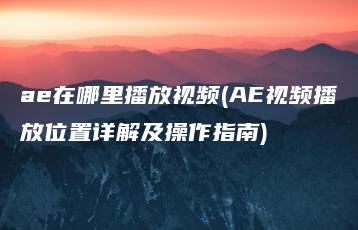 ae在哪里播放视频(AE视频播放位置详解及操作指南) | ae插件合集