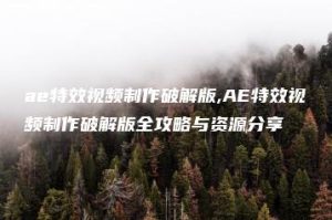 ae特效视频制作破解版,AE特效视频制作破解版全攻略与资源分享 | ae插件合集