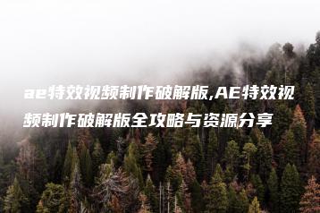 ae特效视频制作破解版,AE特效视频制作破解版全攻略与资源分享 | ae插件合集