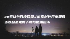 ae素材包百度网盘,AE素材包百度网盘资源合集免费下载与使用指南 | ae插件合集