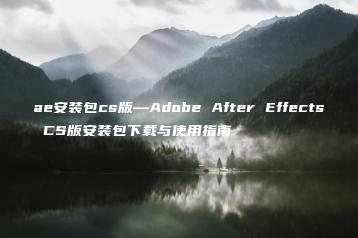 ae安装包cs版—Adobe After Effects CS版安装包下载与使用指南 | ae插件合集