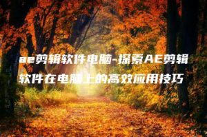 ae剪辑软件电脑-探索AE剪辑软件在电脑上的高效应用技巧 | ae插件合集