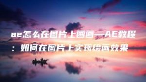 ae怎么在图片上画画—AE教程：如何在图片上实现绘画效果 | ae插件合集