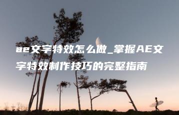 ae文字特效怎么做_掌握AE文字特效制作技巧的完整指南 | ae插件合集