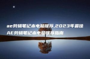 ae剪辑笔记本电脑推荐,2023年最佳AE剪辑笔记本电脑推荐指南 | ae插件合集