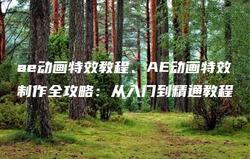 ae动画特效教程、AE动画特效制作全攻略：从入门到精通教程 | ae插件合集