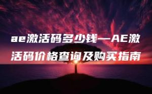 ae激活码多少钱—AE激活码价格查询及购买指南 | ae插件合集