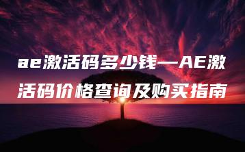 ae激活码多少钱—AE激活码价格查询及购买指南 | ae插件合集