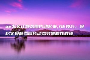 ae怎么让静态图片动起来;AE技巧：轻松实现静态图片动态效果制作教程 | ae插件合集
