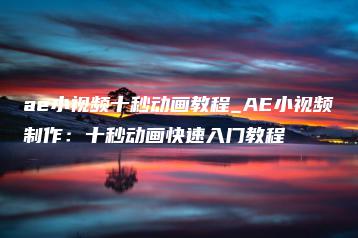ae小视频十秒动画教程_AE小视频制作：十秒动画快速入门教程 | ae插件合集