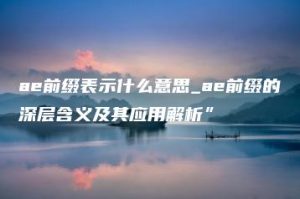 ae前缀表示什么意思_ae前缀的深层含义及其应用解析” | ae插件合集