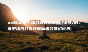 ae和an哪个适合做沙雕动画(AE与AN：谁更适合打造沙雕动画的奇幻世界) | ae插件合集