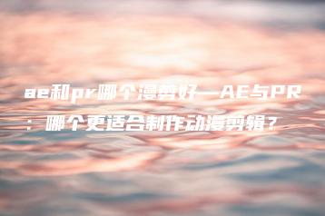 ae和pr哪个漫剪好—AE与PR：哪个更适合制作动漫剪辑？ | ae插件合集