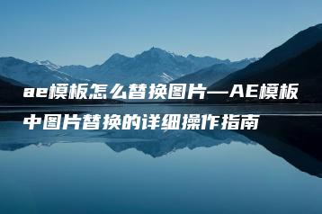 ae模板怎么替换图片—AE模板中图片替换的详细操作指南 | ae插件合集