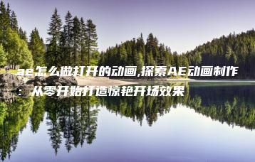 ae怎么做打开的动画,探索AE动画制作：从零开始打造惊艳开场效果 | ae插件合集