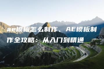 ae模板怎么制作、AE模板制作全攻略：从入门到精通 | ae插件合集