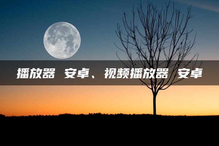播放器 安卓、视频播放器 安卓