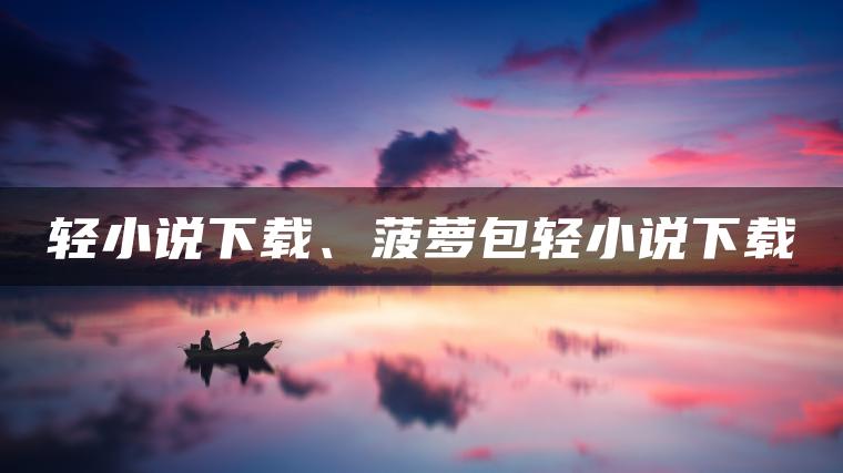 轻小说下载、菠萝包轻小说下载