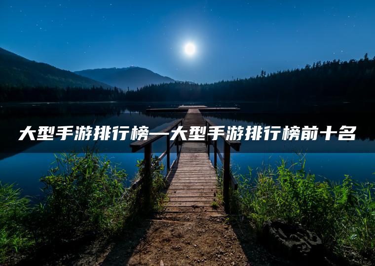 大型手游排行榜—大型手游排行榜前十名