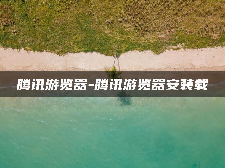 腾讯游览器-腾讯游览器安装载