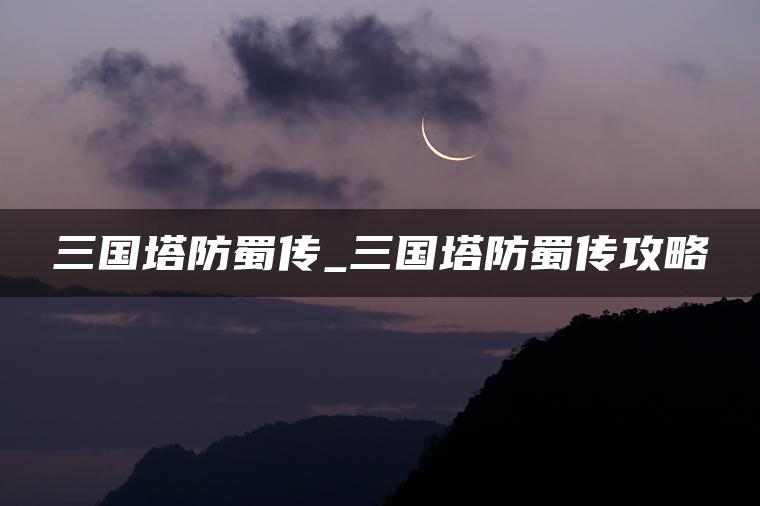 三国塔防蜀传_三国塔防蜀传攻略