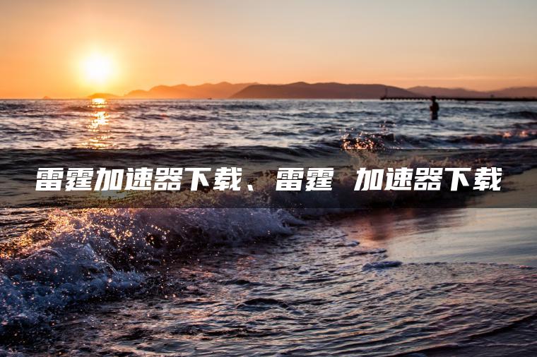 雷霆加速器下载、雷霆 加速器下载