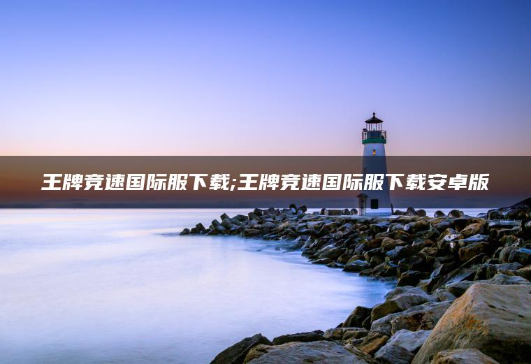 王牌竞速国际服下载;王牌竞速国际服下载安卓版