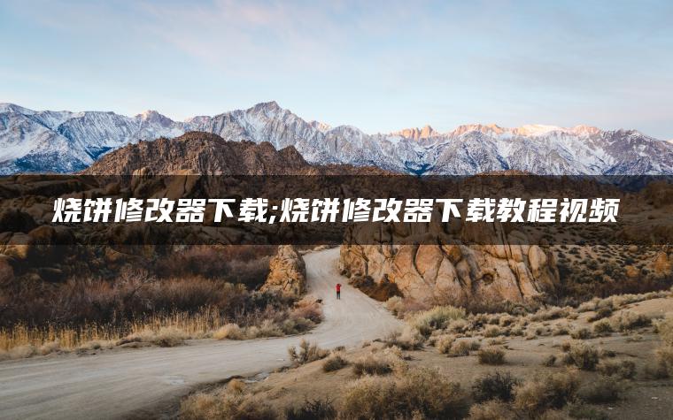 烧饼修改器下载;烧饼修改器下载教程视频