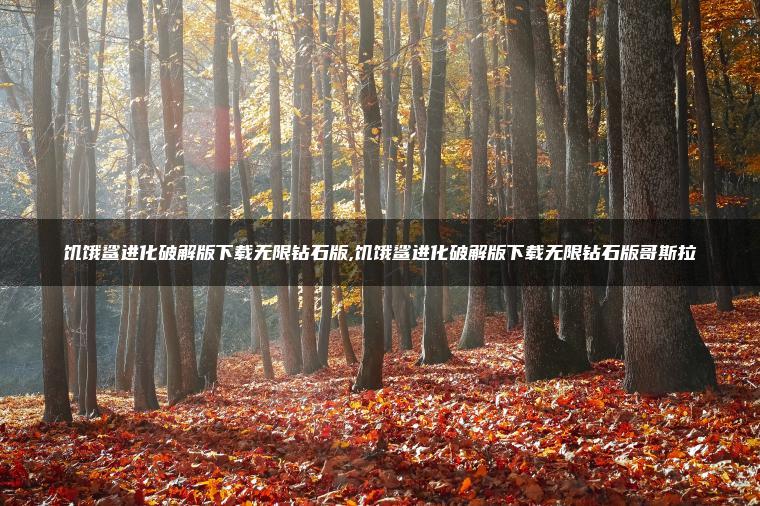 饥饿鲨进化破解版下载无限钻石版,饥饿鲨进化破解版下载无限钻石版哥斯拉