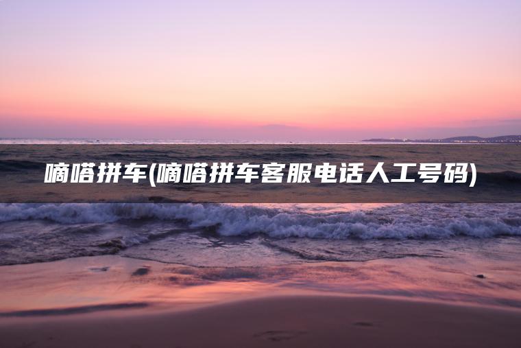 嘀嗒拼车(嘀嗒拼车客服电话人工号码)