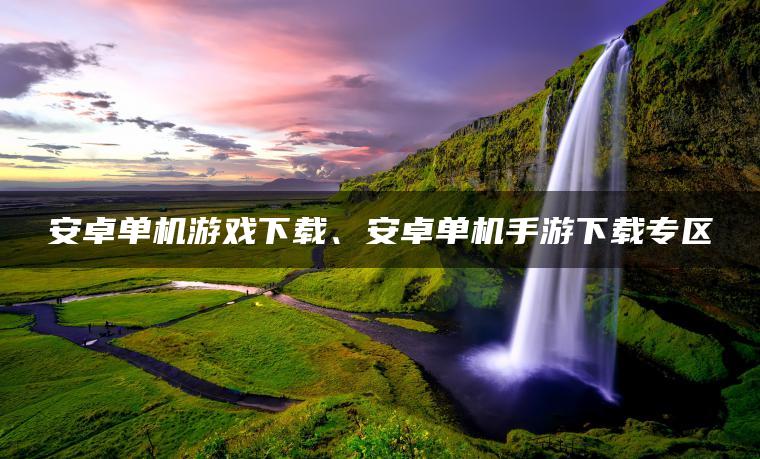 安卓单机游戏下载、安卓单机手游下载专区