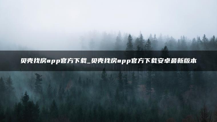 贝壳找房app官方下载_贝壳找房app官方下载安卓最新版本