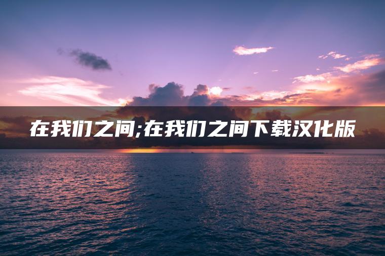 在我们之间;在我们之间下载汉化版