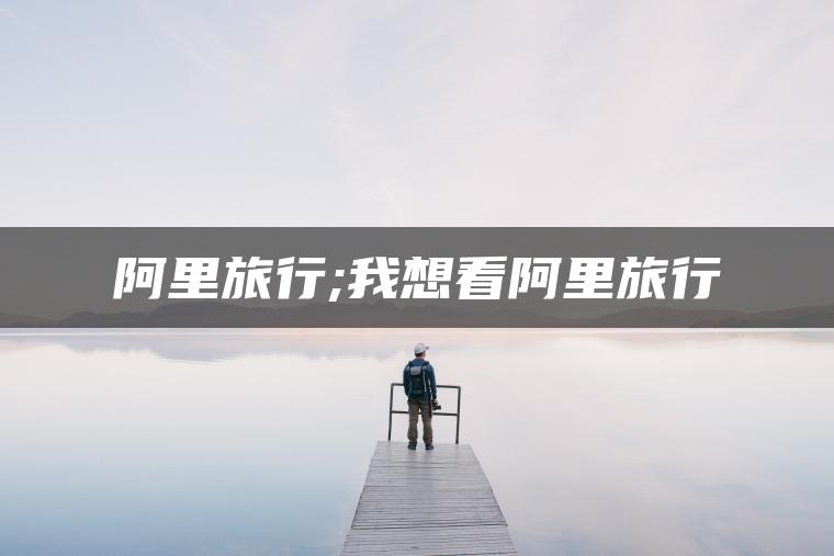 阿里旅行;我想看阿里旅行