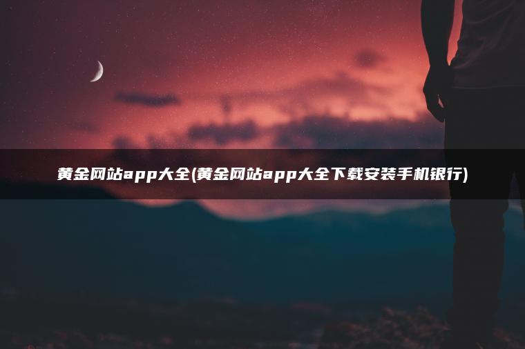 黄金网站app大全(黄金网站app大全下载安装手机银行)