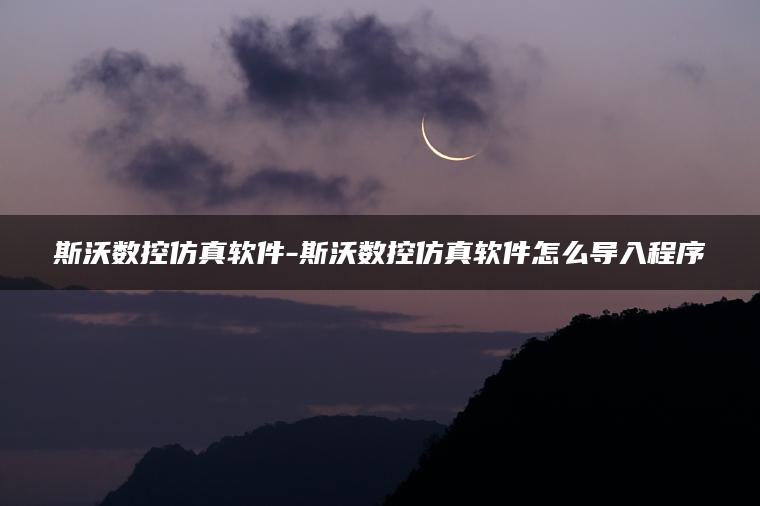 图片[1] | 斯沃数控仿真软件-斯沃数控仿真软件怎么导入程序 | ae插件合集