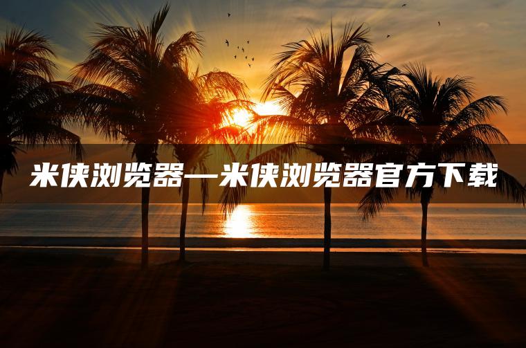 米侠浏览器—米侠浏览器官方下载