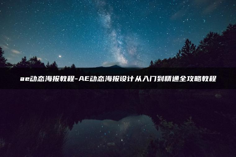 ae动态海报教程-AE动态海报设计从入门到精通全攻略教程