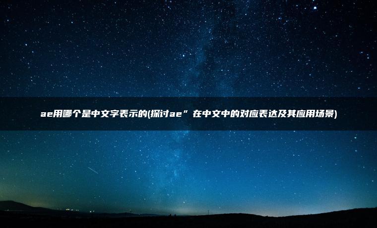 ae用哪个是中文字表示的(探讨ae”在中文中的对应表达及其应用场景)