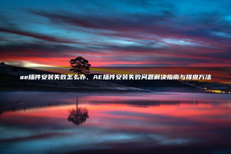 ae插件安装失败怎么办、AE插件安装失败问题解决指南与排查方法