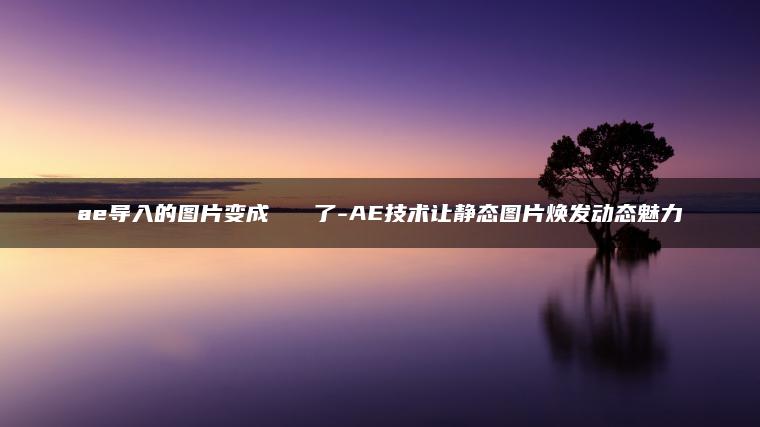 图片[1] | ae导入的图片变成   了-AE技术让静态图片焕发动态魅力 | ae插件合集